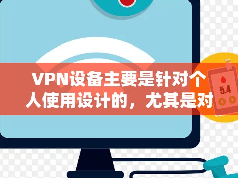 VPN设备主要是针对个人使用设计的，尤其是对于经常在线旅行、视频会议、文件传输等需求的人群。以下是关于VPN设备的推荐，特别是针对iPhone的建议