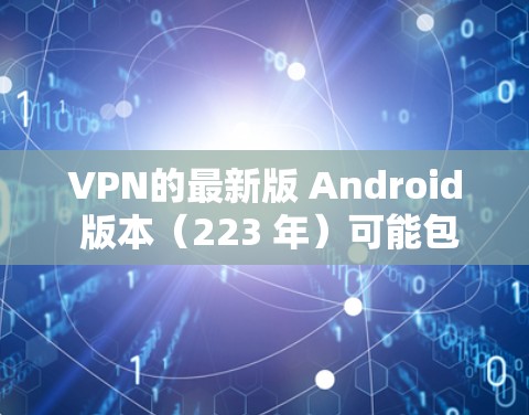 VPN的最新版 Android 版本(223 年)可能包括以下几种,这些版本通常旨在提供稳定、安全和功能丰富的解题方案 VPN的最新版 Android 版本(223 年)可能包括以下几种,这些版本通常旨在提供稳定、安全和功能丰富的解题方案