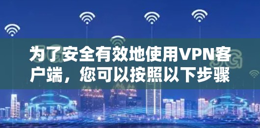 为了安全有效地使用VPN客户端,您可以按照以下步骤操作 为了安全有效地使用VPN客户端,您可以按照以下步骤操作
