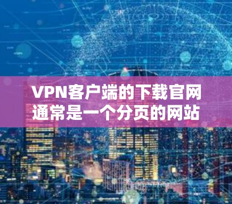 VPN客户端的下载官网通常是一个分页的网站,每个页面展示一个特定的VPN软件。以下是该页面的详细结构和内容 VPN客户端的下载官网通常是一个分页的网站,每个页面展示一个特定的VPN软件。以下是该页面的详细结构和内容