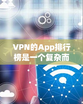 VPN的App排行榜是一个复杂而重要的任务，因为它需要考虑用户的需求、安全性和多样性等多个方面。为了帮助用户选择合适的VPNApp，以下是一些关键点和推荐策略