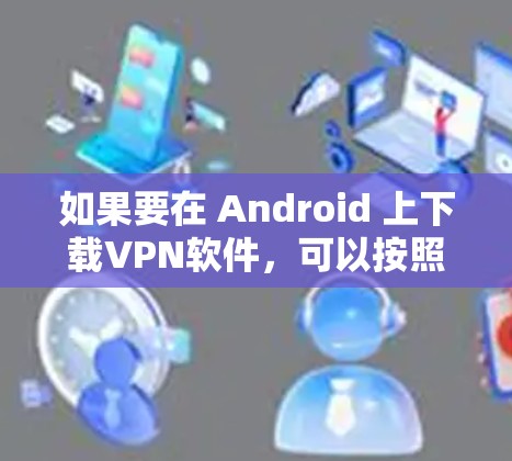 如果要在 Android 上下载VPN软件,可以按照以下步骤进行操作 如果要在 Android 上下载VPN软件,可以按照以下步骤进行操作