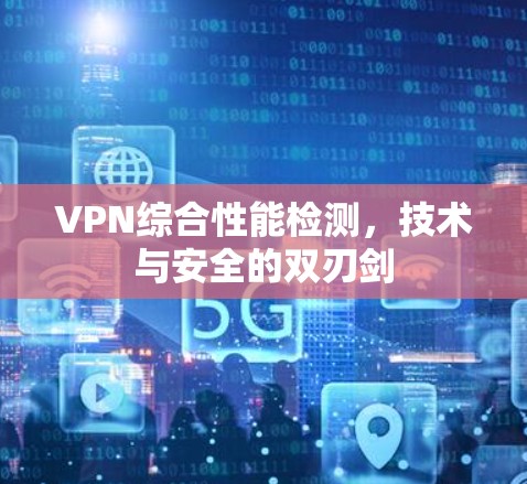VPN综合性能检测,技术与安全的双刃剑 VPN综合性能检测,技术与安全的双刃剑