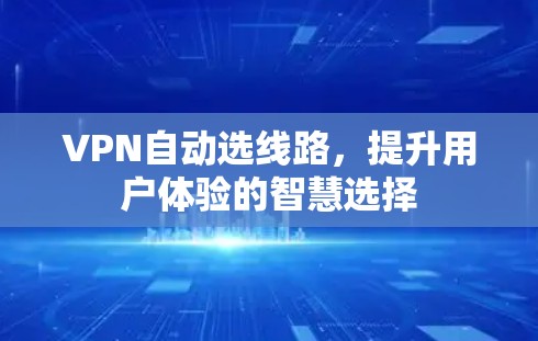 VPN自动选线路,提升用户体验的智慧选择 VPN自动选线路,提升用户体验的智慧选择