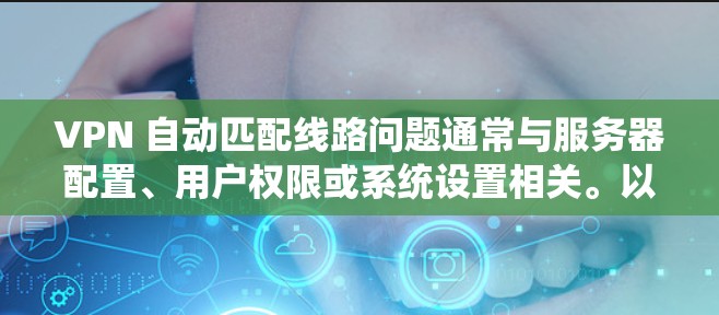 VPN 自动匹配线路问题通常与服务器配置、用户权限或系统设置相关。以下是解决此类问题的步骤