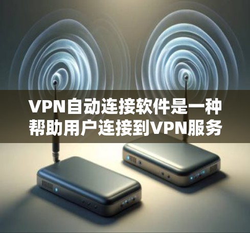 VPN自动连接软件是一种帮助用户连接到VPN服务器的高效工具，无需手动登录，直接实现连接。以下是这些软件的详细介绍和推荐