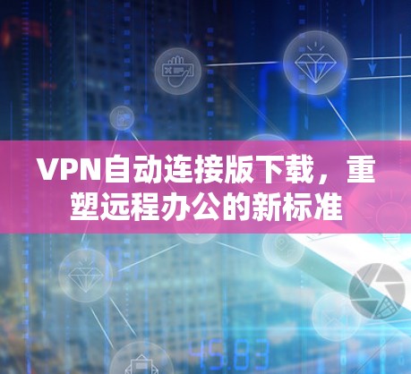 VPN自动连接版下载,重塑远程办公的新标准 VPN自动连接版下载,重塑远程办公的新标准