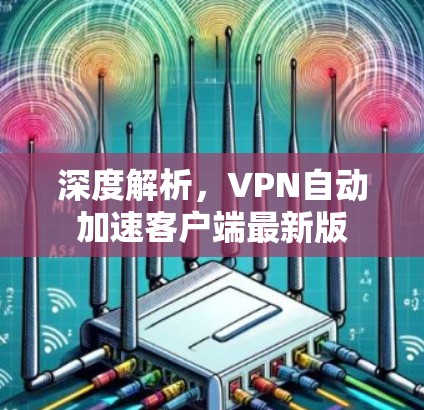 深度解析,VPN自动加速客户端最新版 深度解析,VPN自动加速客户端最新版