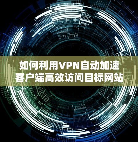 如何利用VPN自动加速客户端高效访问目标网站 如何利用VPN自动加速客户端高效访问目标网站