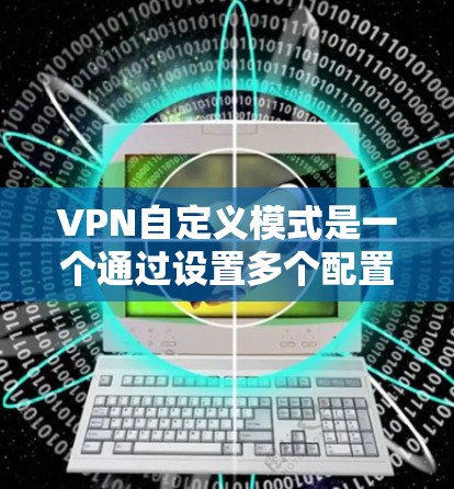 VPN自定义模式是一个通过设置多个配置参数来优化和增强VPN性能和安全性的方式。以下是对该模式的详细分析和总结