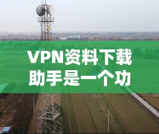 VPN资料下载助手是一个功能强大的工具,可以帮助用户快速获取和安装各种VPN相关的软件和文件。以下是一些与VPN资料下载相关的问题和解决方案 VPN资料下载助手是一个功能强大的工具,可以帮助用户快速获取和安装各种VPN相关的软件和文件。以下是一些与VPN资料下载相关的问题和解决方案