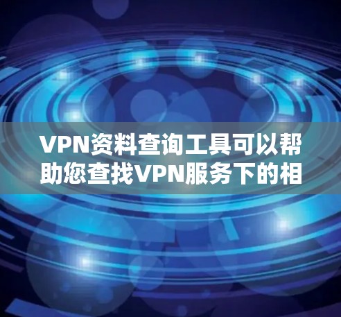 VPN资料查询工具可以帮助您查找VPN服务下的相关资料,但需要注意以下几点 VPN资料查询工具可以帮助您查找VPN服务下的相关资料,但需要注意以下几点