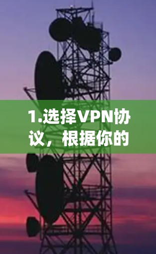 1.选择VPN协议，根据你的网络环境选择合适的协议，如OpenVPN或TPS