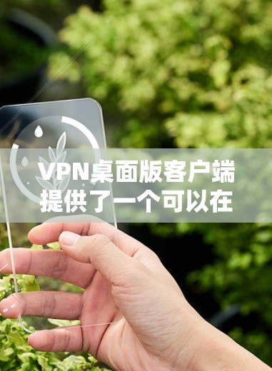 VPN桌面版客户端提供了一个可以在桌面上运行的VPN应用程序，通常用于在PC上访问VPN服务。以下是下载VPN桌面版客户端的步骤和推荐应用