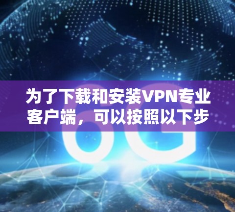 为了下载和安装VPN专业客户端，可以按照以下步骤进行
