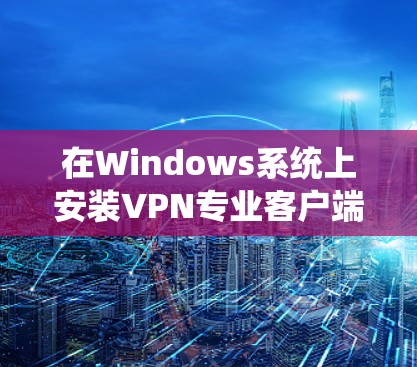 在Windows系统上安装VPN专业客户端，您可以按照以下步骤进行