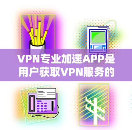 VPN专业加速APP是用户获取VPN服务的重要工具，涵盖了多种功能和选项，能够满足不同用户的需求。以下是对这些应用的详细分析