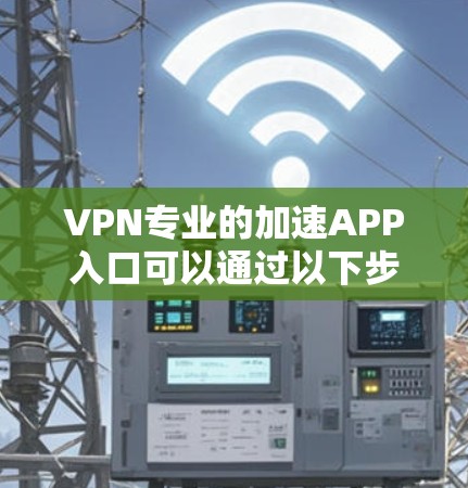 VPN专业的加速APP入口可以通过以下步骤找到 VPN专业的加速APP入口可以通过以下步骤找到