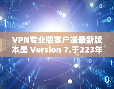 VPN专业版客户端最新版本是 Version 7.于223年发布。它是一个功能全面、安全性高的VPN客户端,旨在提供安全、高效和友好的VPN连接体验。以下是关于 Version 7.的详细信息 VPN专业版客户端最新版本是 Version 7.于223年发布。它是一个功能全面、安全性高的VPN客户端,旨在提供安全、高效和友好的VPN连接体验。以下是关于 Version 7.的详细信息