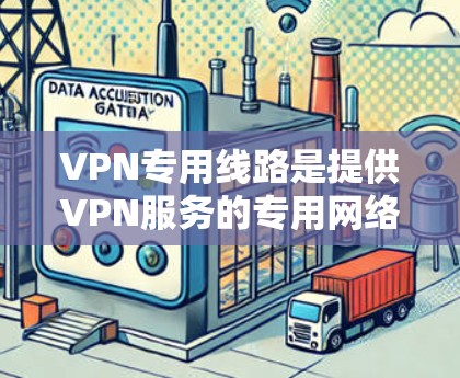 VPN专用线路是提供VPN服务的专用网络连接，通常用于加密、VPN访问、数据传输等用途。以下是一些关于VPN专用线路的详细信息