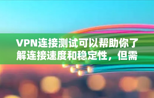 VPN连接测试可以帮助你了解连接速度和稳定性，但需要确保你的设备和网络环境良好，以避免安全风险。以下是一些步骤和建议，帮助你进行VPN连接测试