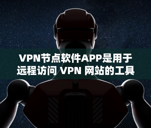VPN节点软件APP是用于远程访问 VPN 网站的工具，以下是详细的指导和步骤