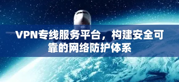 VPN专线服务平台,构建安全可靠的网络防护体系 VPN专线服务平台,构建安全可靠的网络防护体系