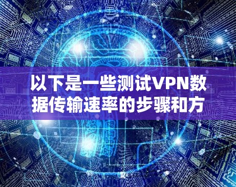 以下是一些测试VPN数据传输速率的步骤和方法 以下是一些测试VPN数据传输速率的步骤和方法