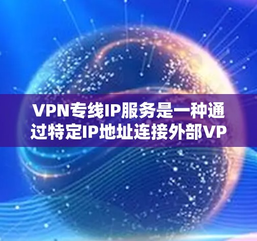 VPN专线IP服务是一种通过特定IP地址连接外部VPN服务器的网络服务，旨在用户能够在没有物理连接的情况下在线观看视频会议或进行在线游戏。以下是对VPN专线IP服务的详细介绍