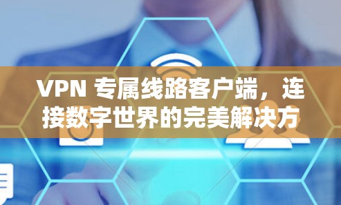 VPN 专属线路客户端,连接数字世界的完美解决方案 VPN 专属线路客户端,连接数字世界的完美解决方案