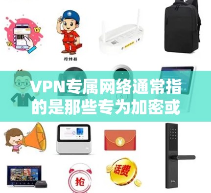 VPN专属网络通常指的是那些专为加密或特定用途设计的网络，通常包括多个服务器和多个服务器端口。这些网络通常用于提供安全、可靠、高效的VPN连接，以保护用户的数据和隐私