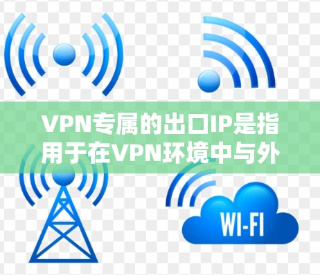 VPN专属的出口IP是指用于在VPN环境中与外部网络连接的特定IP地址。这些IP地址通常与VPN服务器或端口相关，用于从内网访问VPN服务