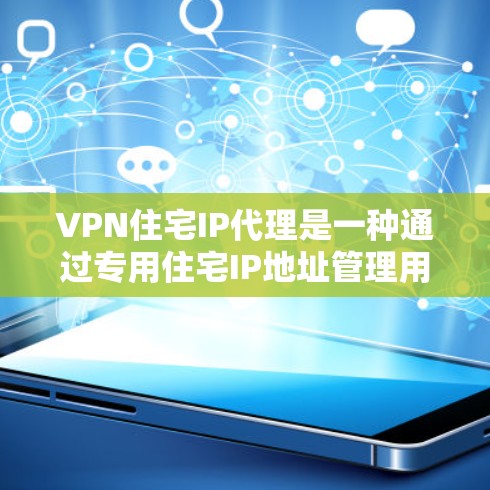 VPN住宅IP代理是一种通过专用住宅IP地址管理用户访问外部网络资源的技术，主要用于住宅区内的加密通信和网络管理。以下是对该技术的详细分析