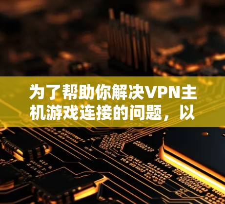 为了帮助你解决VPN主机游戏连接的问题，以下是一些步骤和建议