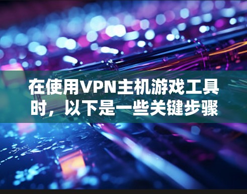 在使用VPN主机游戏工具时，以下是一些关键步骤和考虑因素