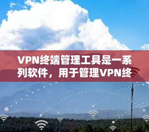 VPN终端管理工具是一系列软件，用于管理VPN终端设备，包括配置、管理和服务。以下是这些工具的主要功能和分类