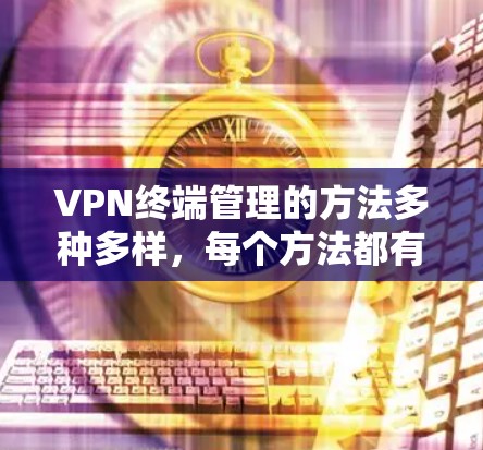 VPN终端管理的方法多种多样，每个方法都有其独特的优势和适用场景。以下是对这些方法的总结和分类