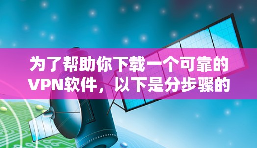 为了帮助你下载一个可靠的VPN软件,以下是分步骤的建议 为了帮助你下载一个可靠的VPN软件,以下是分步骤的建议
