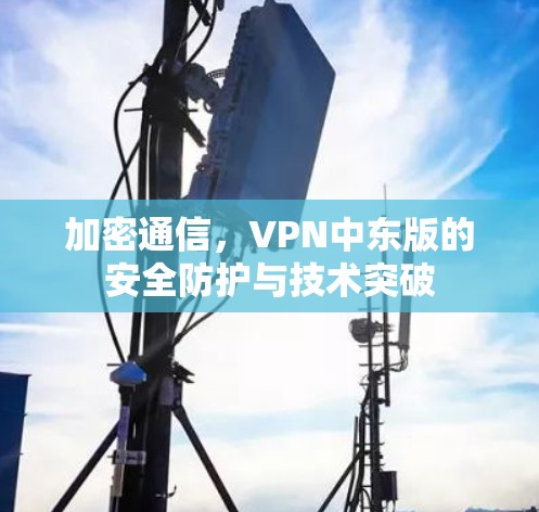 加密通信,VPN中东版的安全防护与技术突破 加密通信,VPN中东版的安全防护与技术突破