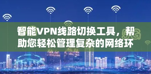 智能VPN线路切换工具,帮助您轻松管理复杂的网络环境 智能VPN线路切换工具,帮助您轻松管理复杂的网络环境