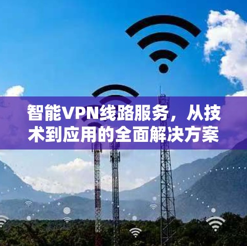 智能VPN线路服务,从技术到应用的全面解决方案 智能VPN线路服务,从技术到应用的全面解决方案