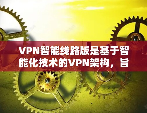VPN智能线路版是基于智能化技术的VPN架构,旨在增强安全性、个性化服务和灵活性。以下是对这些智能线路版本的详细总结 VPN智能线路版是基于智能化技术的VPN架构,旨在增强安全性、个性化服务和灵活性。以下是对这些智能线路版本的详细总结