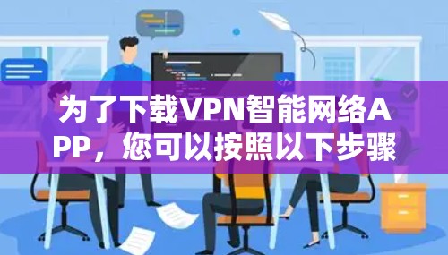 为了下载VPN智能网络APP,您可以按照以下步骤进行选择和下载 为了下载VPN智能网络APP,您可以按照以下步骤进行选择和下载