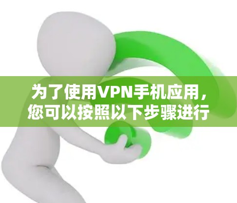 为了使用VPN手机应用,您可以按照以下步骤进行操作 为了使用VPN手机应用,您可以按照以下步骤进行操作