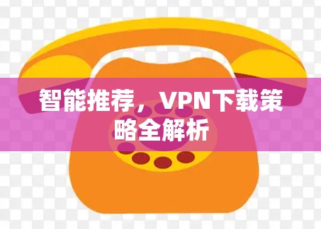 智能推荐,VPN下载策略全解析 智能推荐,VPN下载策略全解析
