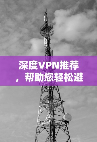 深度VPN推荐，帮助您轻松避开安全风险