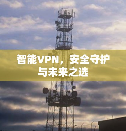 智能VPN,安全守护与未来之选 智能VPN,安全守护与未来之选