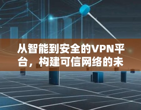 从智能到安全的VPN平台,构建可信网络的未来 从智能到安全的VPN平台,构建可信网络的未来