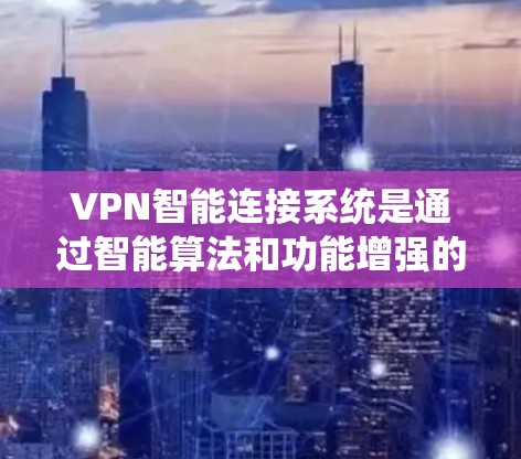 VPN智能连接系统是通过智能算法和功能增强的VPN架构，旨在提高连接的安全性、效率和灵活性。以下是对该系统的一步步解释