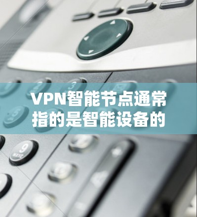 VPN智能节点通常指的是智能设备的一部分,用于管理和优化VPN网络。具体来说,智能节点可能包括 VPN智能节点通常指的是智能设备的一部分,用于管理和优化VPN网络。具体来说,智能节点可能包括
